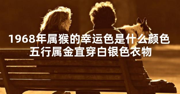 1968年属猴的幸运色是什么颜色 五行属金宜穿白银色衣物